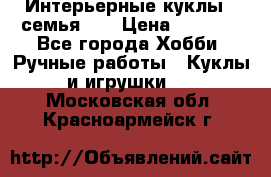 Интерьерные куклы - семья. ) › Цена ­ 4 200 - Все города Хобби. Ручные работы » Куклы и игрушки   . Московская обл.,Красноармейск г.